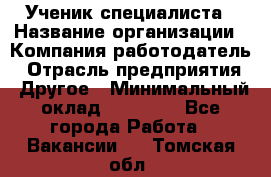 Ученик специалиста › Название организации ­ Компания-работодатель › Отрасль предприятия ­ Другое › Минимальный оклад ­ 50 000 - Все города Работа » Вакансии   . Томская обл.